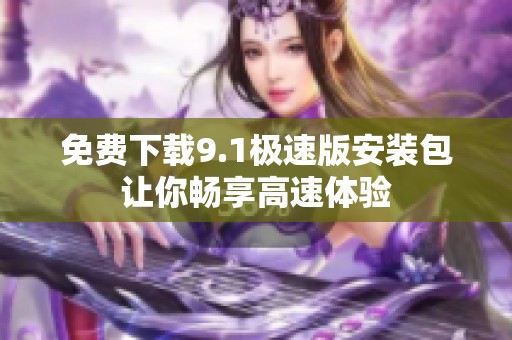 免费下载9.1极速版安装包让你畅享高速体验