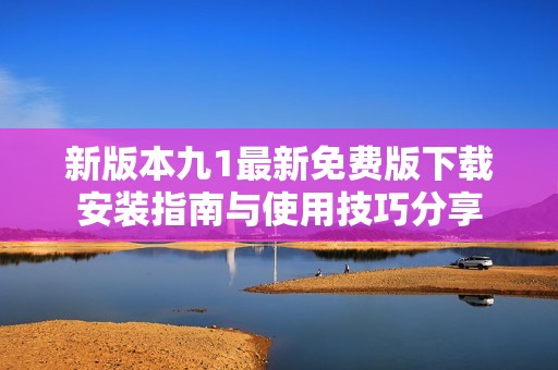 新版本九1最新免费版下载安装指南与使用技巧分享