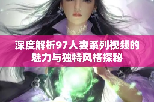 深度解析97人妻系列视频的魅力与独特风格探秘