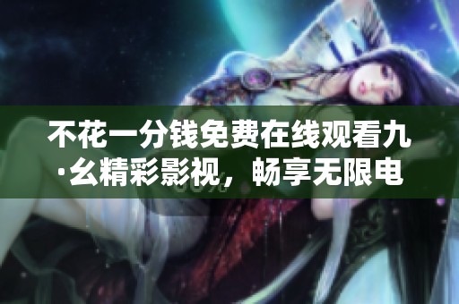 不花一分钱免费在线观看九·幺精彩影视，畅享无限电影乐趣