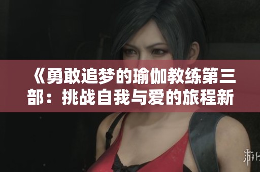 《勇敢追梦的瑜伽教练第三部：挑战自我与爱的旅程新篇章》