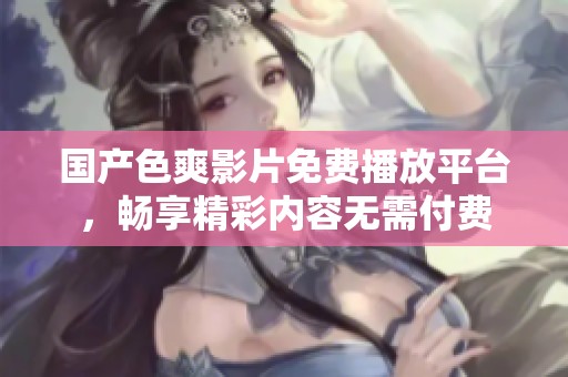 国产色爽影片免费播放平台，畅享精彩内容无需付费