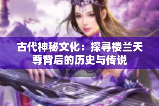 古代神秘文化：探寻楼兰天尊背后的历史与传说