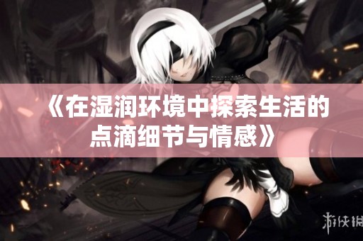 《在湿润环境中探索生活的点滴细节与情感》