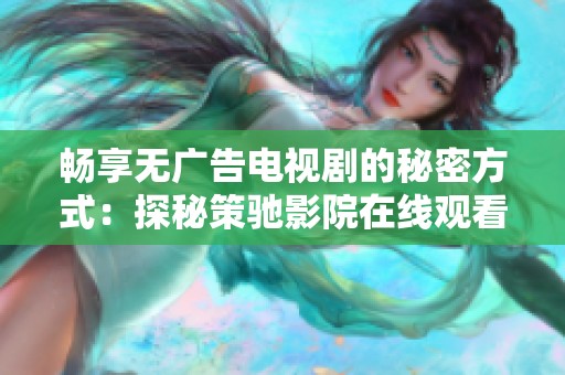 畅享无广告电视剧的秘密方式：探秘策驰影院在线观看体验