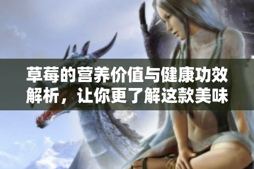 草莓的营养价值与健康功效解析，让你更了解这款美味水果