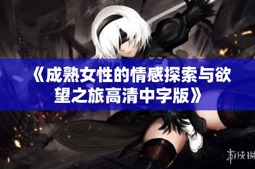 《成熟女性的情感探索与欲望之旅高清中字版》