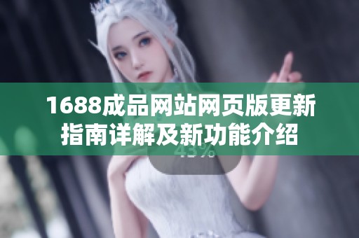 1688成品网站网页版更新指南详解及新功能介绍