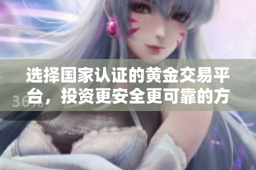 选择国家认证的黄金交易平台，投资更安全更可靠的方法