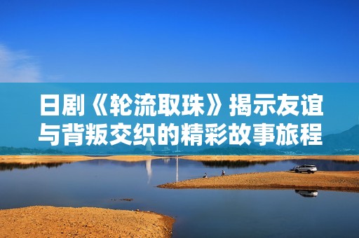 日剧《轮流取珠》揭示友谊与背叛交织的精彩故事旅程
