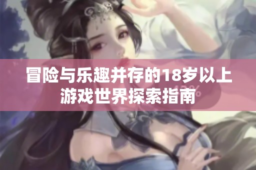冒险与乐趣并存的18岁以上游戏世界探索指南