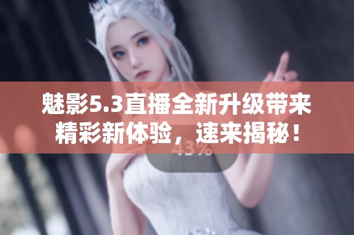 魅影5.3直播全新升级带来精彩新体验，速来揭秘！