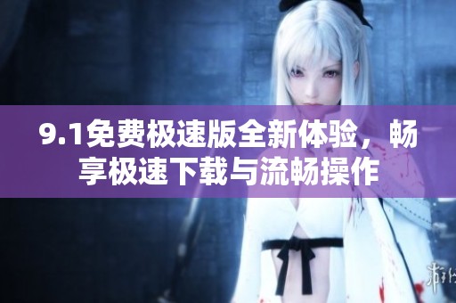 9.1免费极速版全新体验，畅享极速下载与流畅操作
