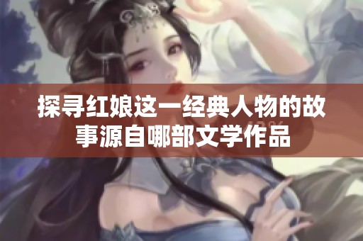探寻红娘这一经典人物的故事源自哪部文学作品