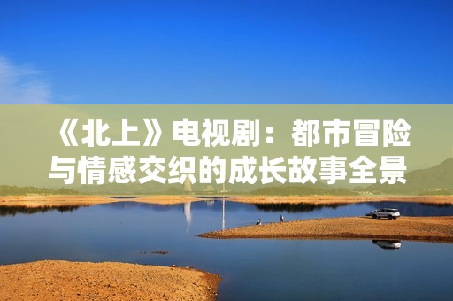 《北上》电视剧：都市冒险与情感交织的成长故事全景探索
