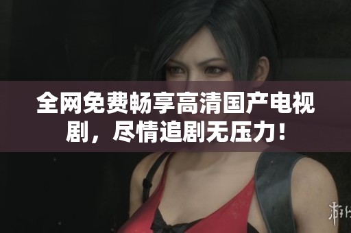 全网免费畅享高清国产电视剧，尽情追剧无压力！