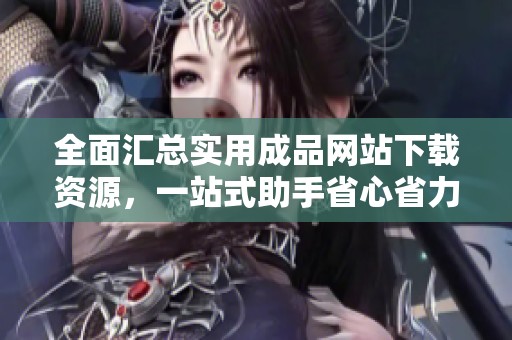 全面汇总实用成品网站下载资源，一站式助手省心省力