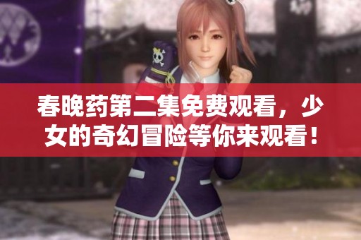 春晚药第二集免费观看，少女的奇幻冒险等你来观看！
