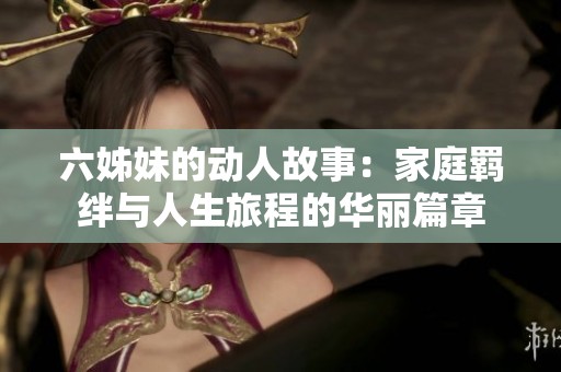 六姊妹的动人故事：家庭羁绊与人生旅程的华丽篇章
