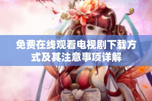 免费在线观看电视剧下载方式及其注意事项详解