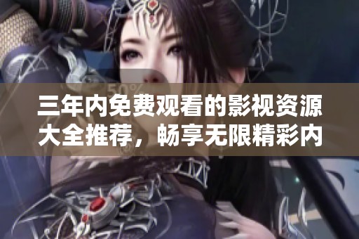 三年内免费观看的影视资源大全推荐，畅享无限精彩内容