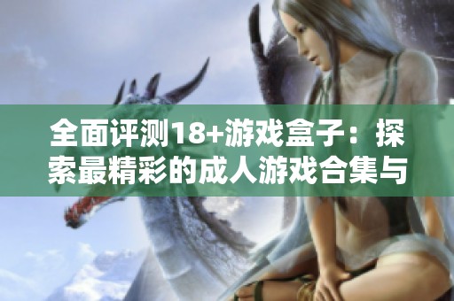 全面评测18+游戏盒子：探索最精彩的成人游戏合集与体验