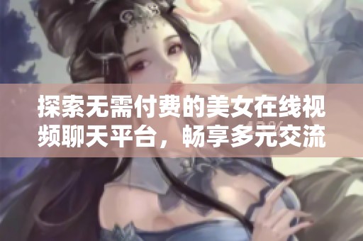 探索无需付费的美女在线视频聊天平台，畅享多元交流乐趣