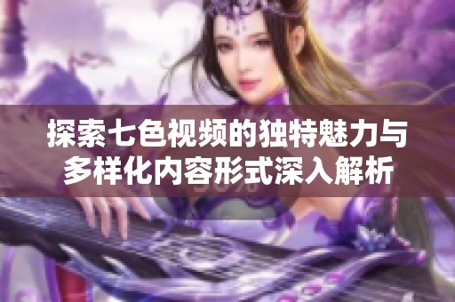 探索七色视频的独特魅力与多样化内容形式深入解析