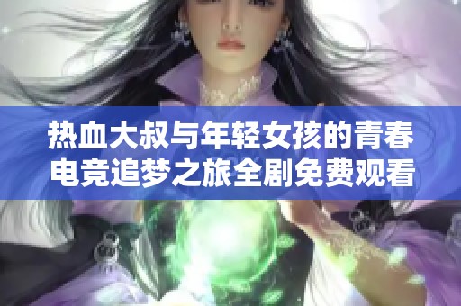 热血大叔与年轻女孩的青春电竞追梦之旅全剧免费观看