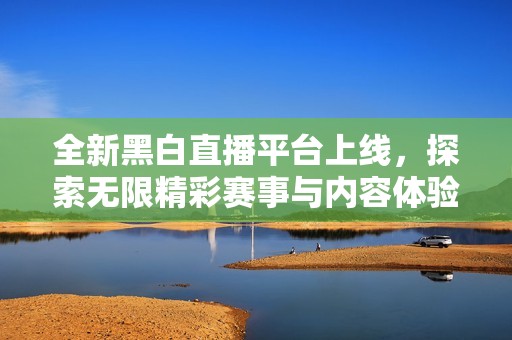 全新黑白直播平台上线，探索无限精彩赛事与内容体验