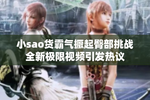 小sao货霸气撅起臀部挑战全新极限视频引发热议