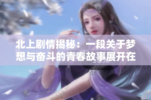 北上剧情揭秘：一段关于梦想与奋斗的青春故事展开在城市的角落
