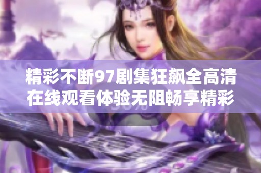 精彩不断97剧集狂飙全高清在线观看体验无阻畅享精彩剧情