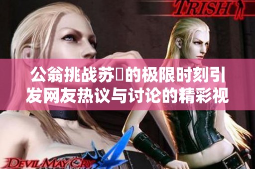 公翁挑战苏玥的极限时刻引发网友热议与讨论的精彩视频