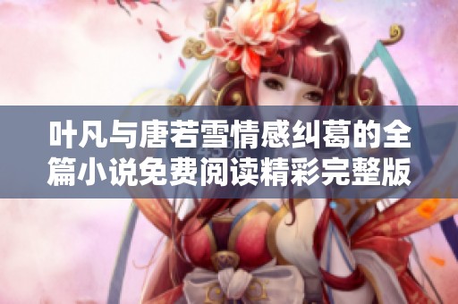 叶凡与唐若雪情感纠葛的全篇小说免费阅读精彩完整版分享