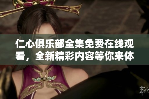 仁心俱乐部全集免费在线观看，全新精彩内容等你来体验