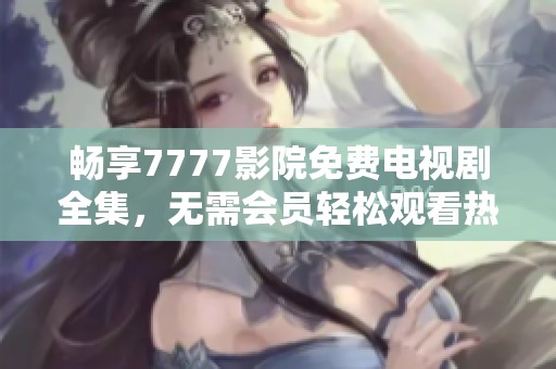 畅享7777影院免费电视剧全集，无需会员轻松观看热门剧集