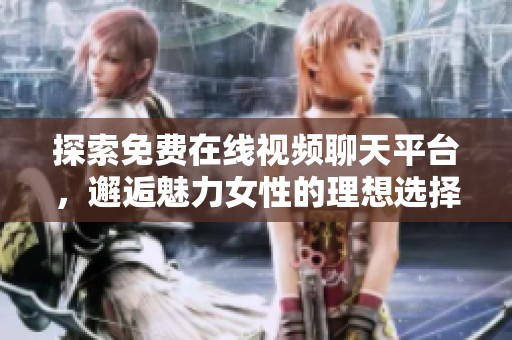 探索免费在线视频聊天平台，邂逅魅力女性的理想选择
