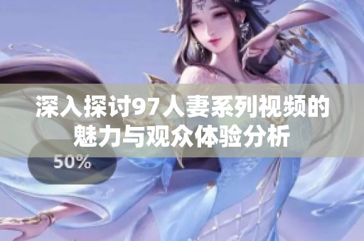 深入探讨97人妻系列视频的魅力与观众体验分析
