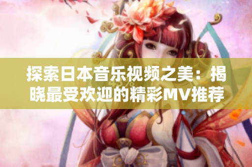 探索日本音乐视频之美：揭晓最受欢迎的精彩MV推荐