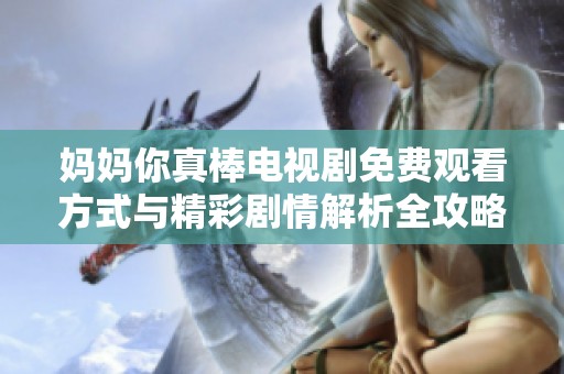 妈妈你真棒电视剧免费观看方式与精彩剧情解析全攻略