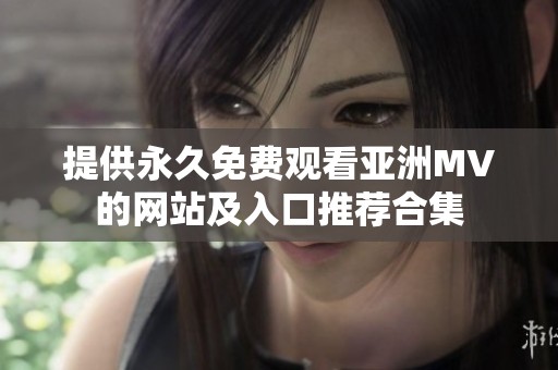 提供永久免费观看亚洲MV的网站及入口推荐合集