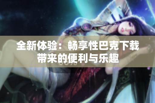 全新体验：畅享性巴克下载带来的便利与乐趣