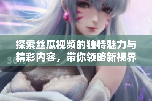 探索丝瓜视频的独特魅力与精彩内容，带你领略新视界