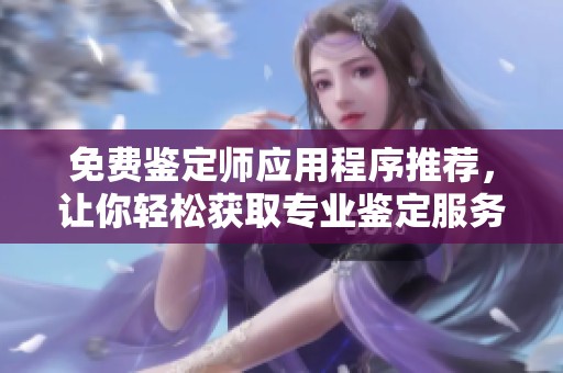 免费鉴定师应用程序推荐，让你轻松获取专业鉴定服务