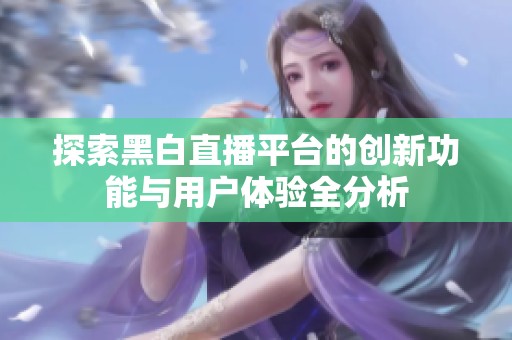 探索黑白直播平台的创新功能与用户体验全分析