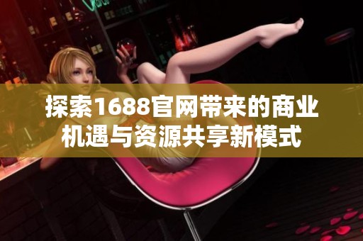 探索1688官网带来的商业机遇与资源共享新模式