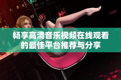 畅享高清音乐视频在线观看的最佳平台推荐与分享