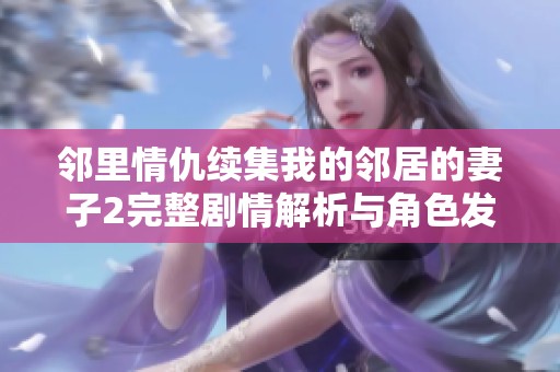 邻里情仇续集我的邻居的妻子2完整剧情解析与角色发展