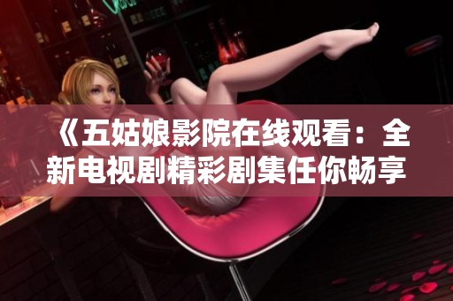 《五姑娘影院在线观看：全新电视剧精彩剧集任你畅享》